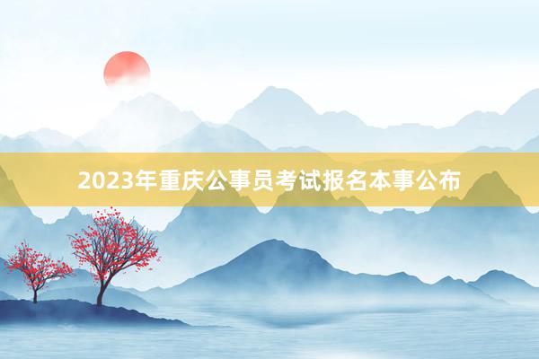 2023年重庆公事员考试报名本事公布