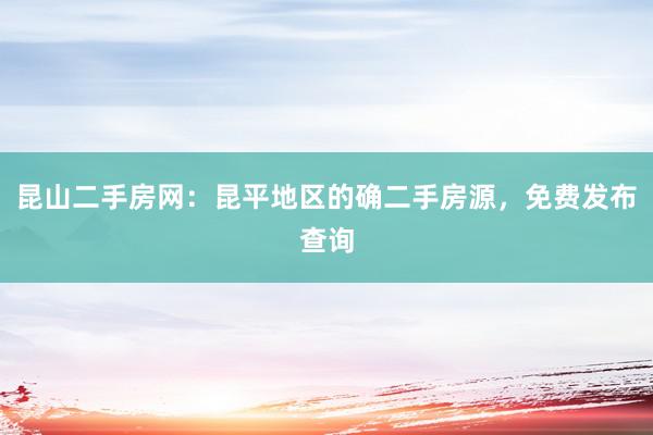 昆山二手房网：昆平地区的确二手房源，免费发布查询