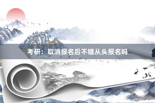 考研：取消报名后不错从头报名吗