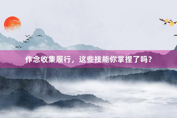 作念收集履行，这些技能你掌捏了吗？