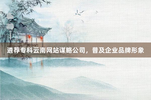 遴荐专科云南网站谋略公司，普及企业品牌形象