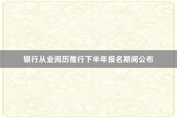 银行从业阅历推行下半年报名期间公布