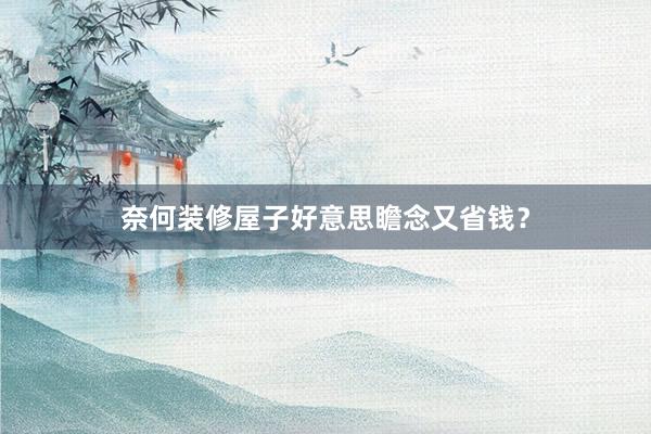 奈何装修屋子好意思瞻念又省钱？