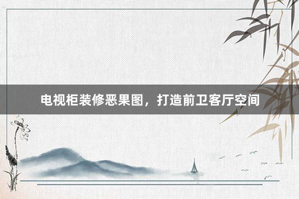 电视柜装修恶果图，打造前卫客厅空间