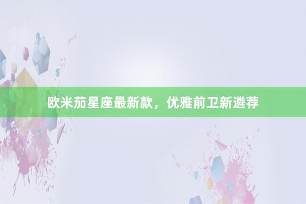 欧米茄星座最新款，优雅前卫新遴荐