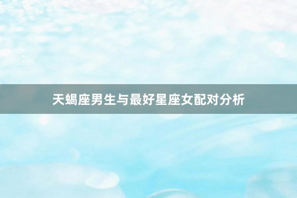 天蝎座男生与最好星座女配对分析