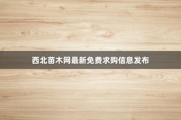 西北苗木网最新免费求购信息发布