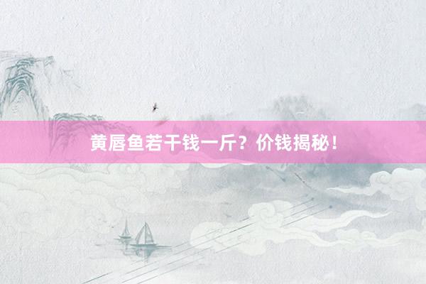 黄唇鱼若干钱一斤？价钱揭秘！